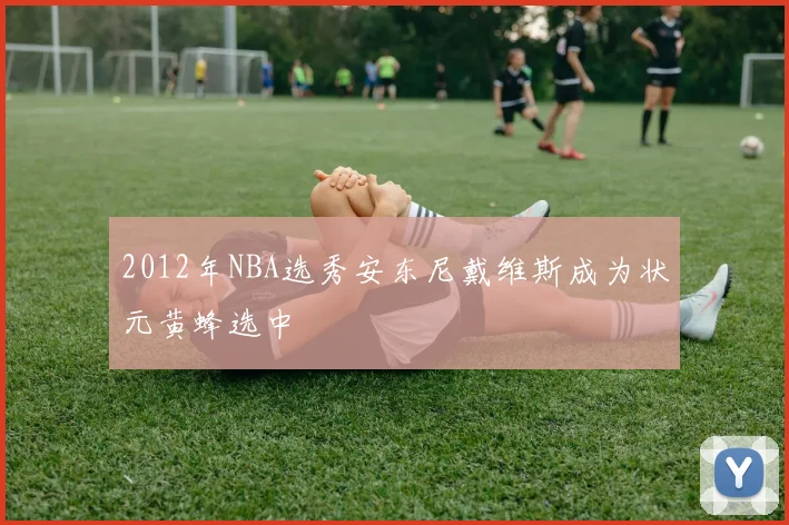 2012年NBA选秀安东尼戴维斯成为状元黄蜂选中