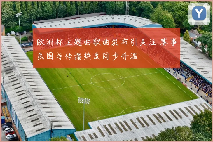 欧洲杯主题曲歌曲发布引关注 赛事氛围与传播热度同步升温