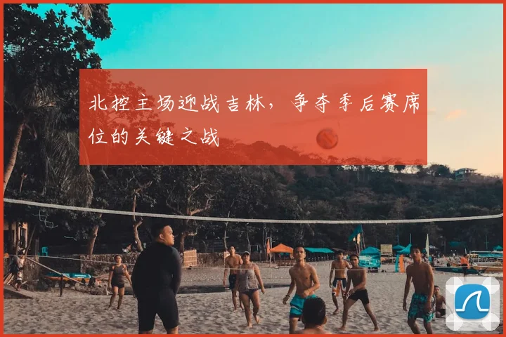 北控主场迎战吉林，争夺季后赛席位的关键之战