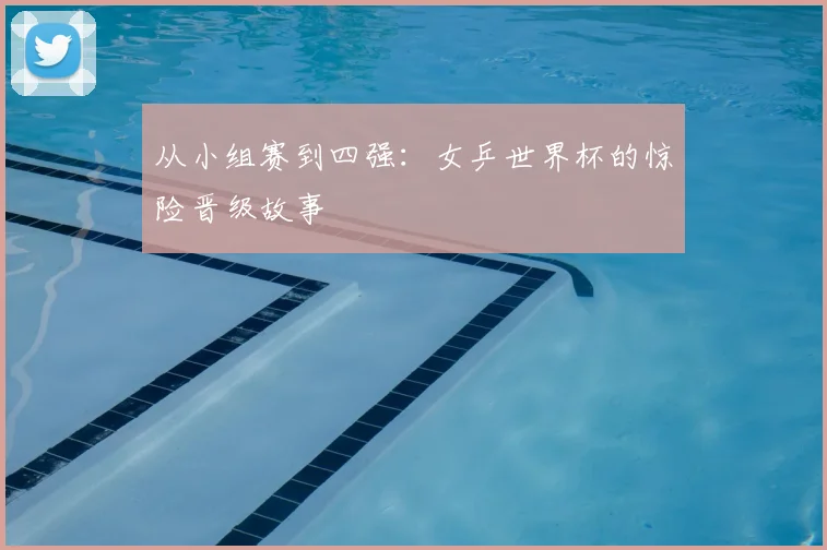 从小组赛到四强:女乒世界杯的惊险晋级故事