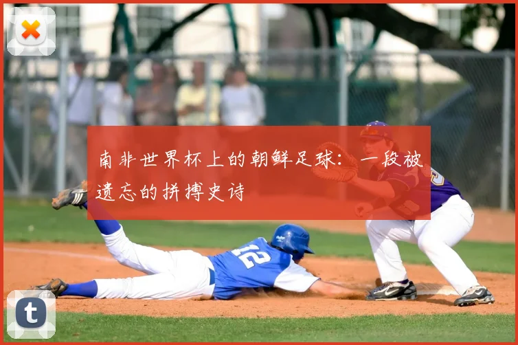 南非世界杯上的朝鲜足球:一段被遗忘的拼搏史诗