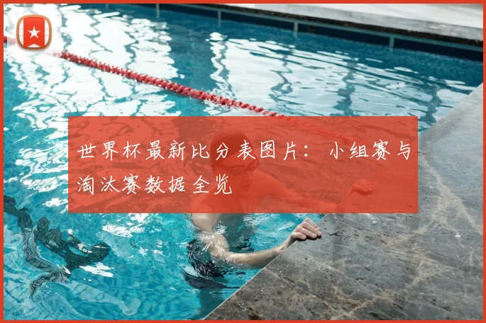 世界杯最新比分表图片：小组赛与淘汰赛数据全览