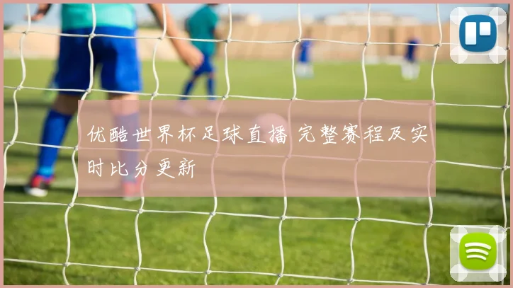优酷世界杯足球直播 完整赛程及实时比分更新
