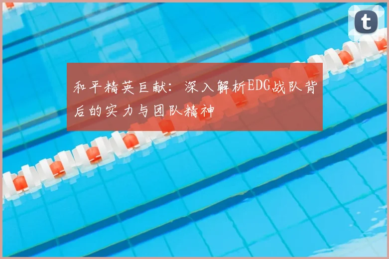 和平精英巨献：深入解析EDG战队背后的实力与团队精神