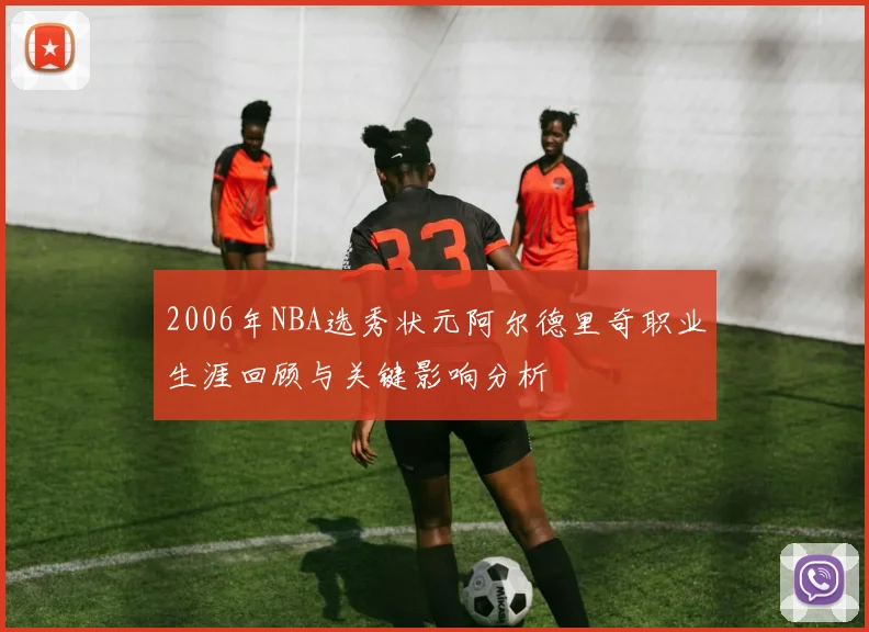 2006年NBA选秀状元阿尔德里奇职业生涯回顾与关键影响分析
