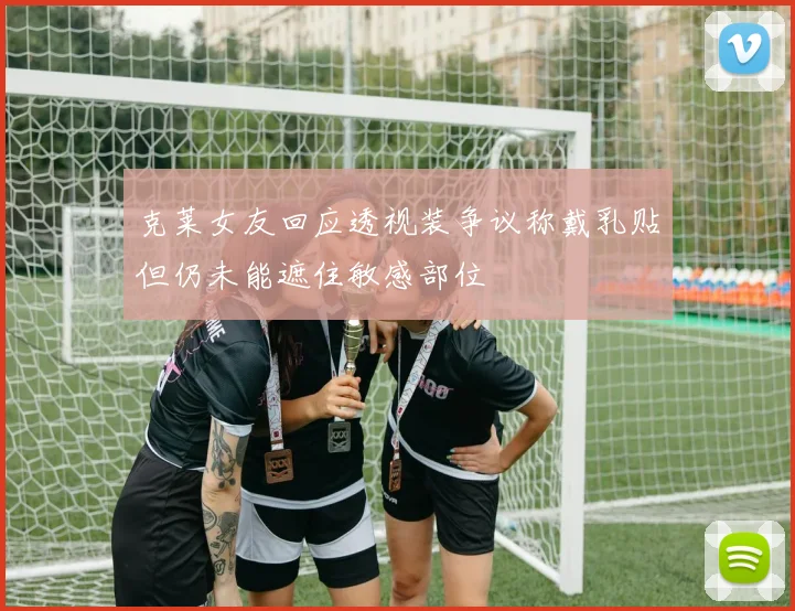 克莱女友回应透视装争议称戴乳贴但仍未能遮住敏感部位