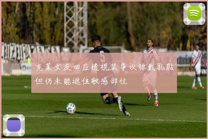 克莱女友回应透视装争议称戴乳贴但仍未能遮住敏感部位