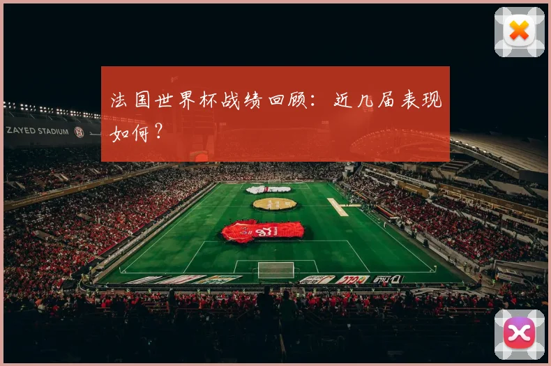 法国世界杯战绩回顾:近几届表现如何?