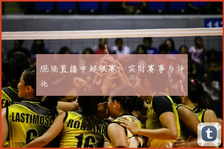 现场直播中超联赛：实时赛事与评论