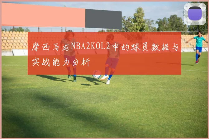 摩西马龙NBA2KOL2中的球员数据与实战能力分析