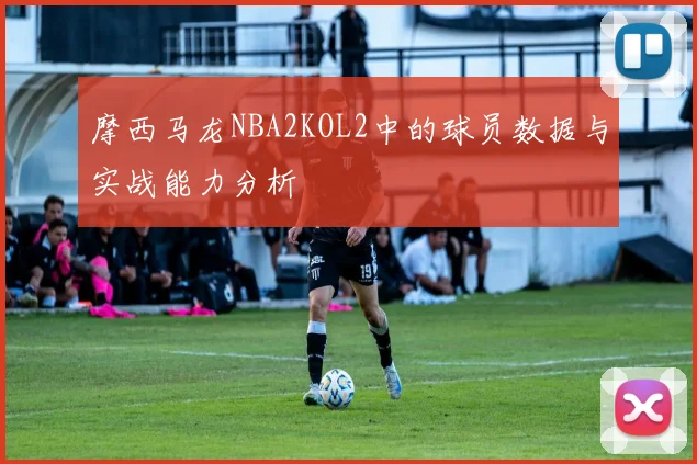摩西马龙NBA2KOL2中的球员数据与实战能力分析