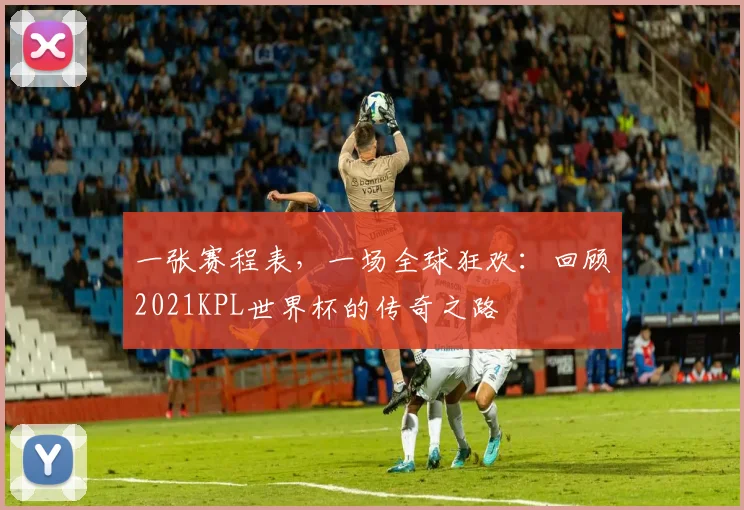 一张赛程表,一场全球狂欢:回顾2021KPL世界杯的传奇之路