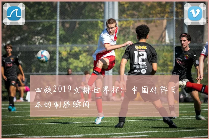 回顾2019女排世界杯：中国对阵日本的制胜瞬间