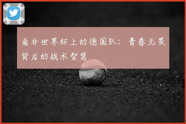 南非世界杯上的德国队：青春无畏背后的战术智慧