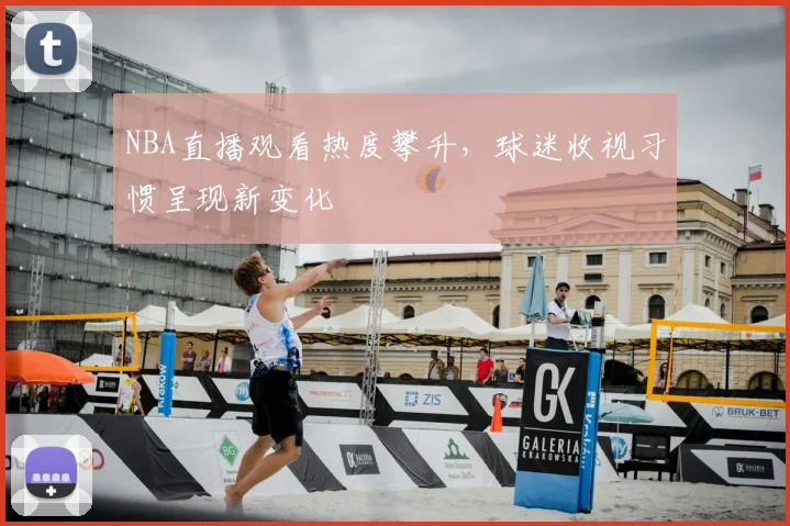 NBA直播观看热度攀升，球迷收视习惯呈现新变化