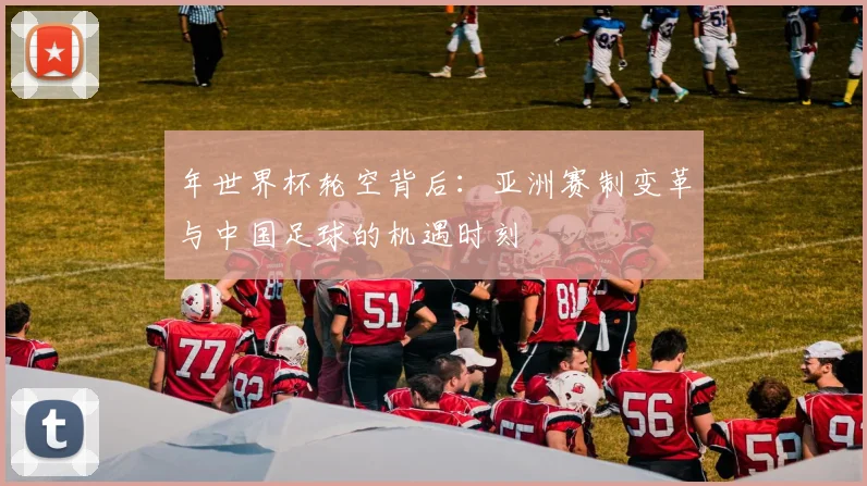 年世界杯轮空背后:亚洲赛制变革与中国足球的机遇时刻