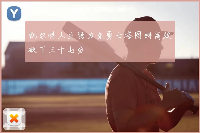 凯尔特人主场力克勇士塔图姆高效砍下三十七分