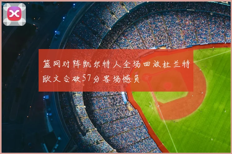 篮网对阵凯尔特人全场回放杜兰特欧文合砍57分客场憾负