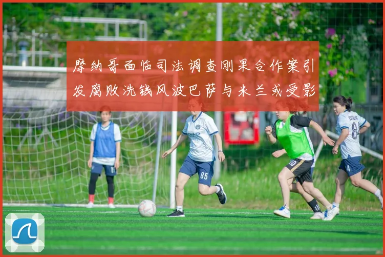 摩纳哥面临司法调查刚果合作案引发腐败洗钱风波巴萨与米兰或受影响