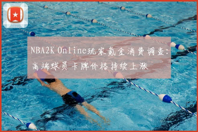 NBA2K Online玩家氪金消费调查:高端球员卡牌价格持续上涨