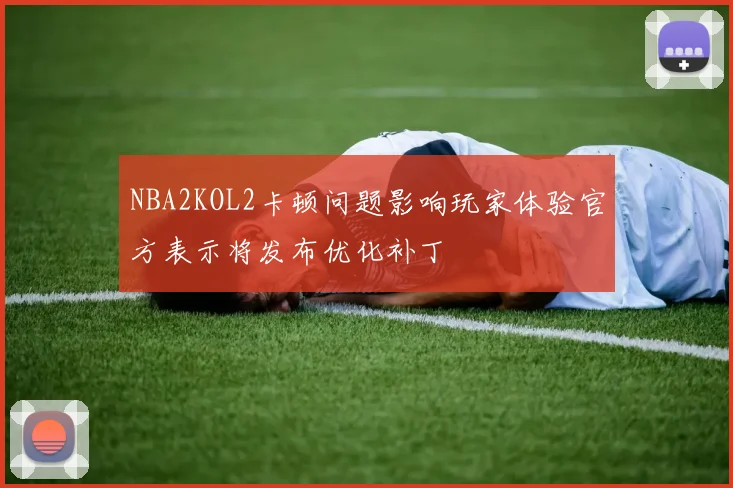 NBA2KOL2卡顿问题影响玩家体验官方表示将发布优化补丁