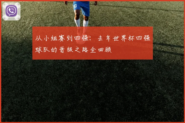 从小组赛到四强:去年世界杯四强球队的晋级之路全回顾