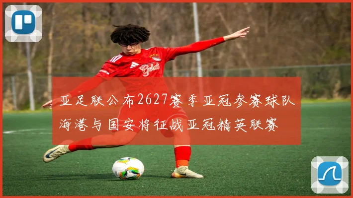 亚足联公布2627赛季亚冠参赛球队海港与国安将征战亚冠精英联赛