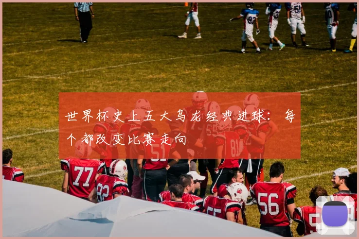 世界杯史上五大乌龙经典进球:每个都改变比赛走向