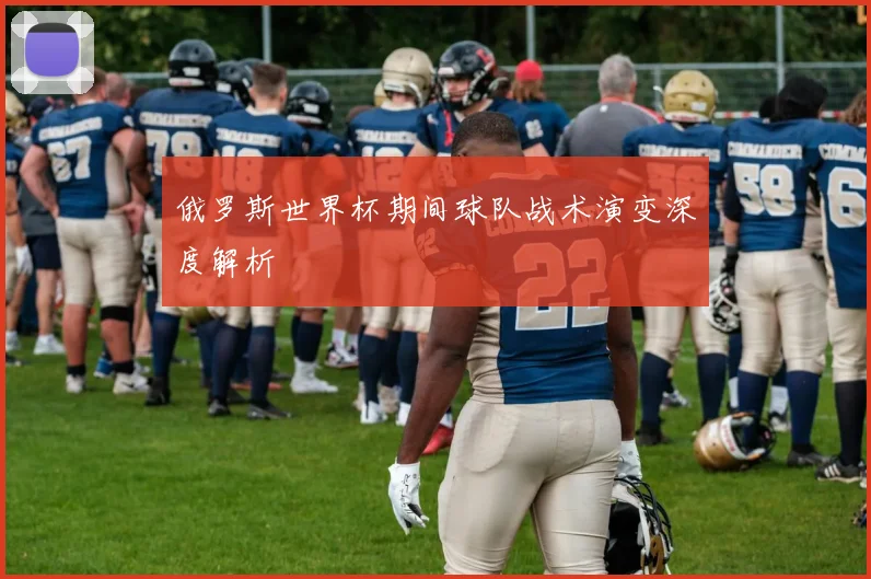 俄罗斯世界杯期间球队战术演变深度解析
