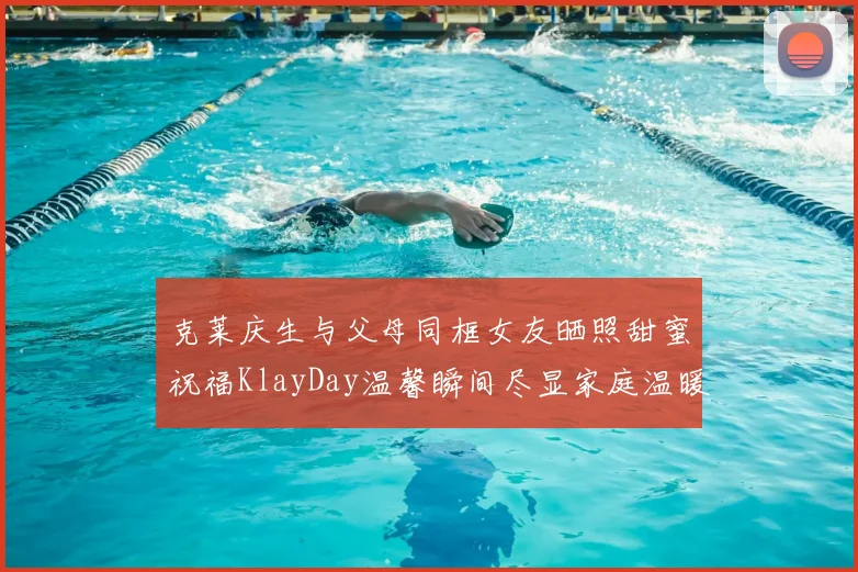 克莱庆生与父母同框女友晒照甜蜜祝福KlayDay温馨瞬间尽显家庭温暖