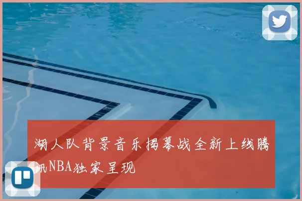 湖人队背景音乐揭幕战全新上线腾讯NBA独家呈现