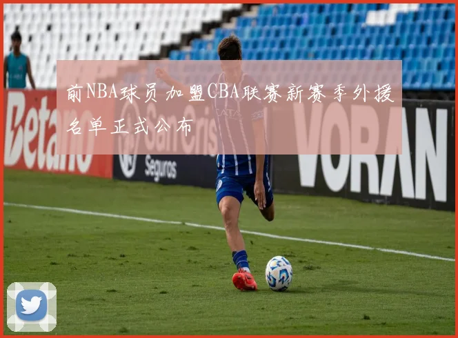 前NBA球员加盟CBA联赛新赛季外援名单正式公布