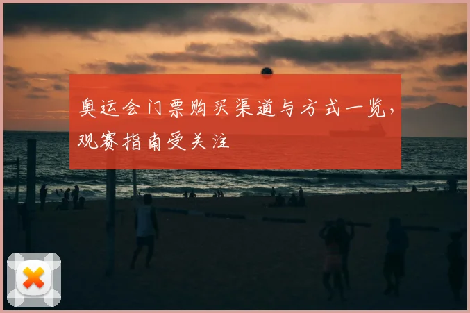 奥运会门票购买渠道与方式一览，观赛指南受关注