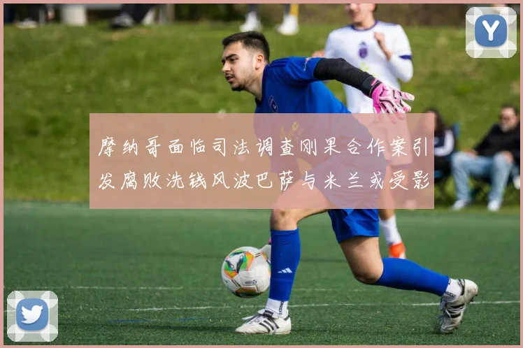 摩纳哥面临司法调查刚果合作案引发腐败洗钱风波巴萨与米兰或受影响