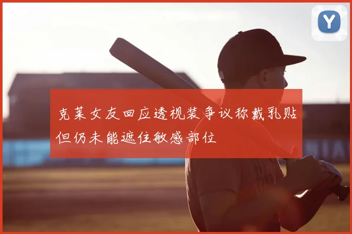 克莱女友回应透视装争议称戴乳贴但仍未能遮住敏感部位