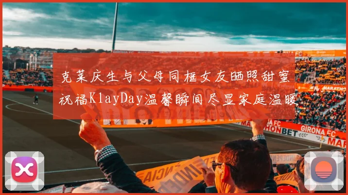 克莱庆生与父母同框女友晒照甜蜜祝福KlayDay温馨瞬间尽显家庭温暖