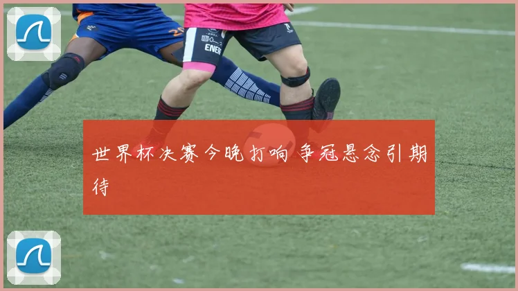 世界杯决赛今晚打响 争冠悬念引期待