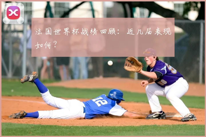 法国世界杯战绩回顾:近几届表现如何?
