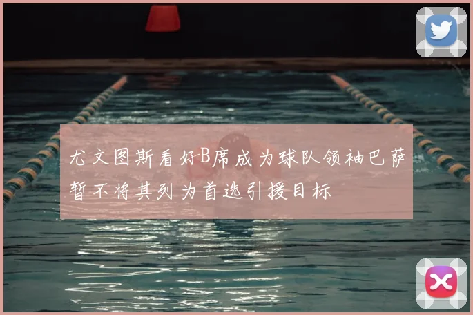 尤文图斯看好B席成为球队领袖巴萨暂不将其列为首选引援目标