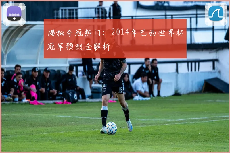 揭秘夺冠热门：2014年巴西世界杯冠军预测全解析