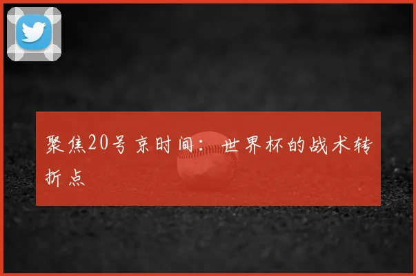 聚焦20号京时间:世界杯的战术转折点