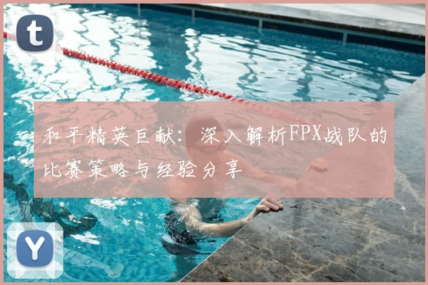 和平精英巨献：深入解析FPX战队的比赛策略与经验分享
