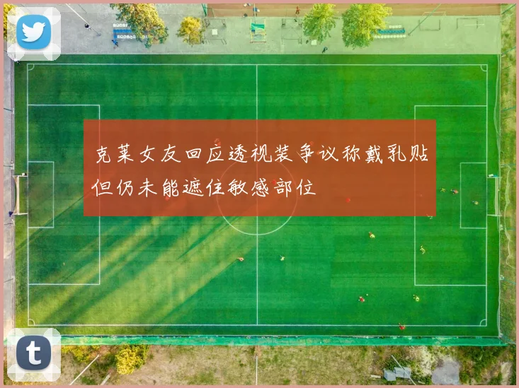 克莱女友回应透视装争议称戴乳贴但仍未能遮住敏感部位
