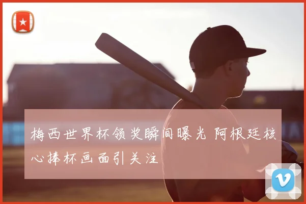 梅西世界杯领奖瞬间曝光 阿根廷核心捧杯画面引关注