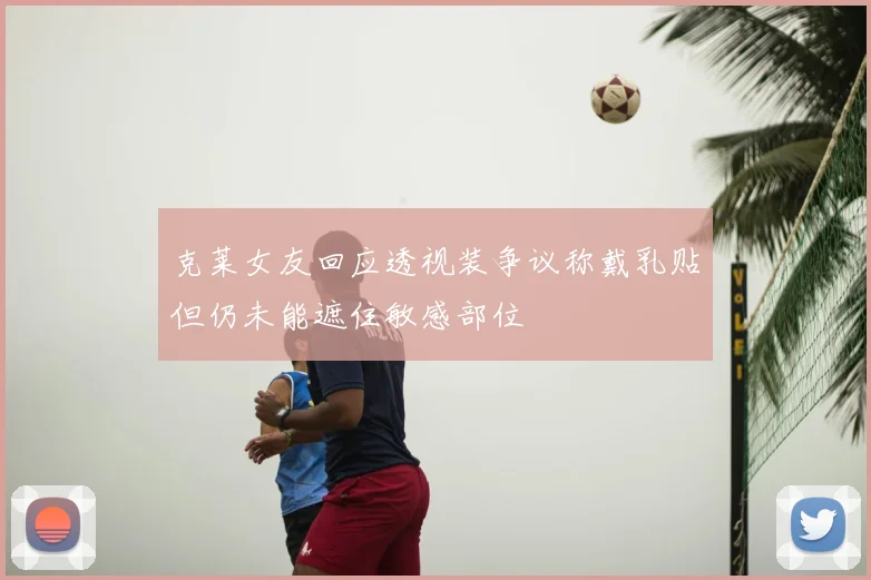 克莱女友回应透视装争议称戴乳贴但仍未能遮住敏感部位