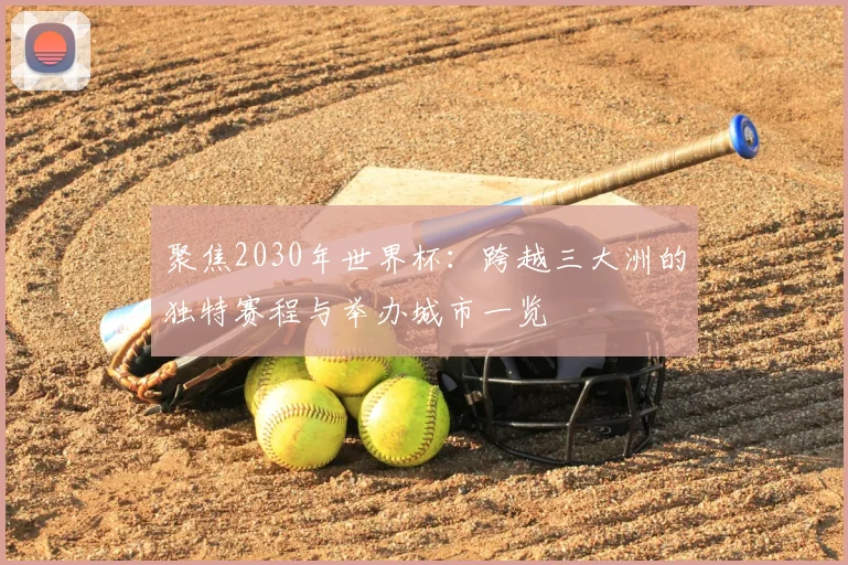聚焦2030年世界杯：跨越三大洲的独特赛程与举办城市一览
