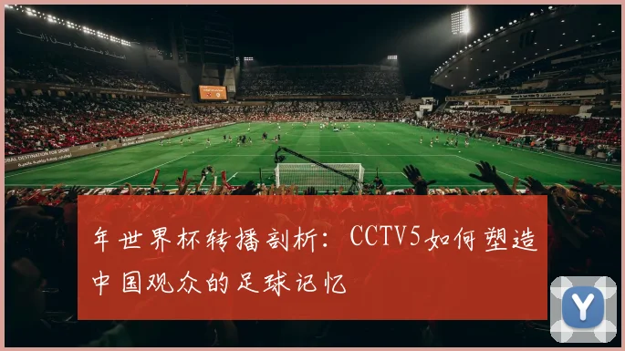年世界杯转播剖析：CCTV5如何塑造中国观众的足球记忆