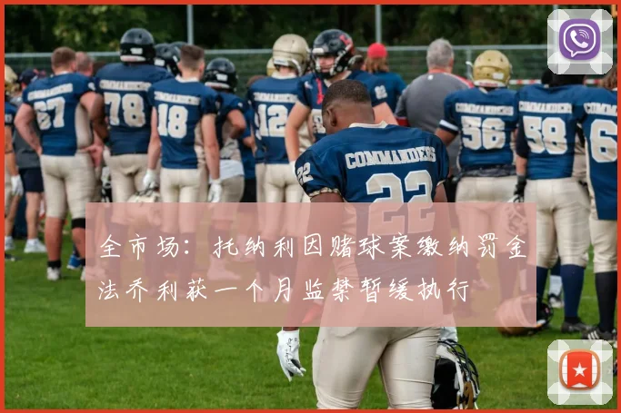 全市场：托纳利因赌球案缴纳罚金法乔利获一个月监禁暂缓执行