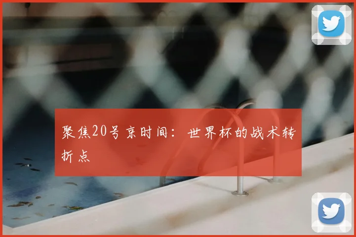 聚焦20号京时间:世界杯的战术转折点