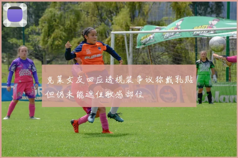 克莱女友回应透视装争议称戴乳贴但仍未能遮住敏感部位